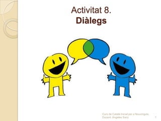 Activitat 8.
 Diàlegs




         Curs de Català Inicial per a Nouvinguts.
         Docent: Ángeles Sanz                       1
 