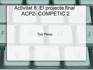Activitat 8: El projecte final
ACP2- COMPETIC 2
Toni Pérez
 