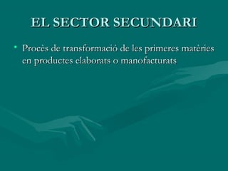 EL SECTOR SECUNDARI
• Procès de transformació de les primeres matèries
  en productes elaborats o manofacturats
 