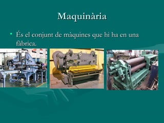 Maquinària
• És el conjunt de màquines que hi ha en una
  fàbrica.
 