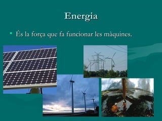 Energia
• És la força que fa funcionar les màquines.
 