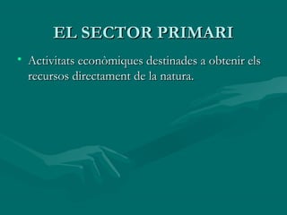 EL SECTOR PRIMARI
• Activitats econòmiques destinades a obtenir els
  recursos directament de la natura.
 