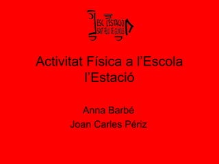 Activitat Física a l’Escola
          l’Estació

        Anna Barbé
      Joan Carles Périz
 