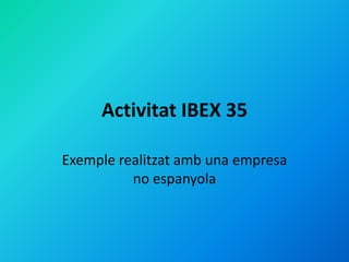 Activitat IBEX 35

Exemple realitzat amb una empresa
          no espanyola
 