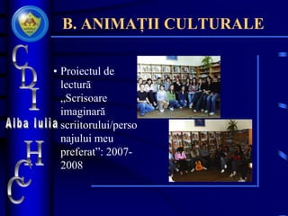 B. ANIMAȚII CULTURALE
• Proiectul de
lectură
„Scrisoare
imaginară
scriitorului/perso
najului meu
preferat”: 2007-
2008
 