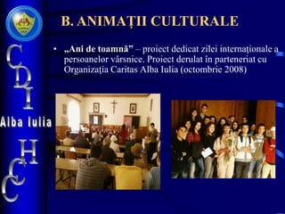 • „Ani de toamnă” – proiect dedicat zilei internaţionale a
persoanelor vârsnice. Proiect derulat în parteneriat cu
Organizaţia Caritas Alba Iulia (octombrie 2008)
B. ANIMAȚII CULTURALE
 