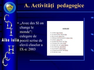 A. Activităţi pedagogice
• „Avec des SI on
change le
monde”:
culegere de
poezii scrise de
elevii claselor a
IX-a: 2003
 