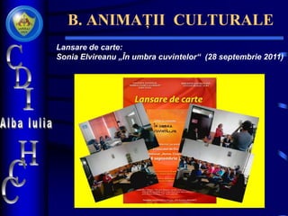 B. ANIMAȚII CULTURALE
Lansare de carte:
Sonia Elvireanu „În umbra cuvintelor“ (28 septembrie 2011)
 