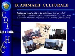 B. ANIMAȚII CULTURALE
Întâlnire cu poetul şi criticul Aurel Pantea (acţiune din cadrul
proiectului „Creativitate în spaţiul francofon albaiulian‟, proiect iniţiat
şi coordonat de doamna profesoară Sonia Elvireanu) (februarie 2012)
 