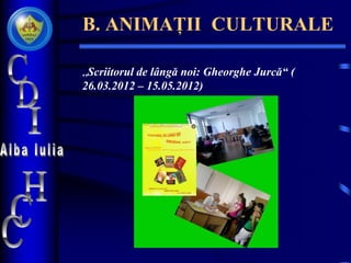 B. ANIMAȚII CULTURALE
„Scriitorul de lângă noi: Gheorghe Jurcă“ (
26.03.2012 – 15.05.2012)
 