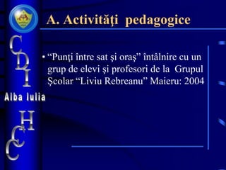 A. Activităţi pedagogice
• “Punţi între sat şi oraş” întâlnire cu un
grup de elevi şi profesori de la Grupul
Şcolar “Liviu Rebreanu” Maieru: 2004
 