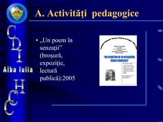 A. Activităţi pedagogice
• „Un poem în
senzaţii”
(broşură,
expoziţie,
lectură
publică):2005
 