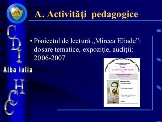 A. Activităţi pedagogice
• Proiectul de lectură „Mircea Eliade”:
dosare tematice, expoziţie, audiţii:
2006-2007
 