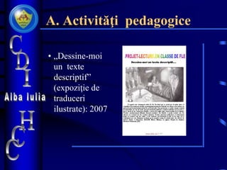 A. Activităţi pedagogice
• „Dessine-moi
un texte
descriptif”
(expoziţie de
traduceri
ilustrate): 2007
 