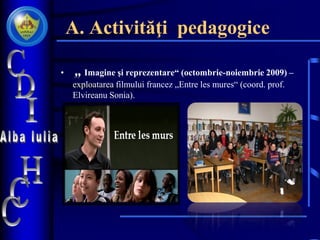 A. Activităţi pedagogice
• „ Imagine şi reprezentare“ (octombrie-noiembrie 2009) –
exploatarea filmului francez „Entre les mures“ (coord. prof.
Elvireanu Sonia).
 