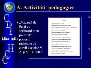 A. Activităţi pedagogice
• „Vacanţă de
Paşti cu
scriitorul meu
preferat”:
povestiri
redactate de
elevii claselor VI
A şi VI B: 2002
 