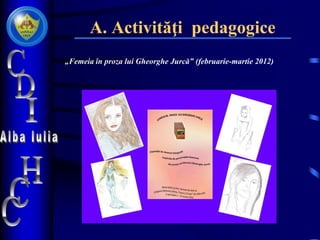 A. Activităţi pedagogice
„Femeia în proza lui Gheorghe Jurcă‟ (februarie-martie 2012)
 