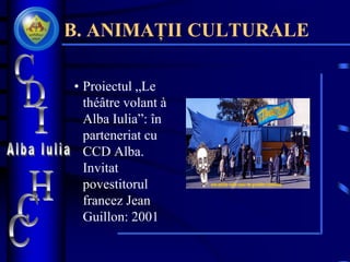 B. ANIMAȚII CULTURALE
• Proiectul „Le
théâtre volant à
Alba Iulia”: în
parteneriat cu
CCD Alba.
Invitat
povestitorul
francez Jean
Guillon: 2001
 