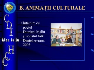 B. ANIMAȚII CULTURALE
• Întâlnire cu
poetul
Dumitru Mălin
şi solistul folk
Daniel Avram:
2003
 