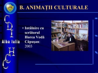 B. ANIMAȚII CULTURALE
• Intâlnire cu
scriitorul
Horea Vodă
Căpuşan:
2003
 