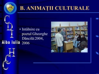 B. ANIMAȚII CULTURALE
• Intâlnire cu
poetul Gheorghe
Dăncilă:2004,
2006
 