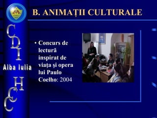 B. ANIMAȚII CULTURALE
• Concurs de
lectură
inspirat de
viaţa şi opera
lui Paulo
Coelho: 2004
 