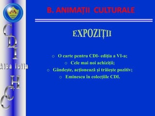 B. ANIMAȚII CULTURALE
o O carte pentru CDI- ediția a VI-a;
o Cele mai noi achiziții;
o Gândește, acționează și trăiește pozitiv;
o Eminescu în colecțiile CDI.
 
