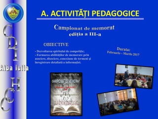 A. ACTIVITĂȚI PEDAGOGICE
- Dezvoltarea spiritului de competiție;
- Formarea abilităţilor de memorare prin
asociere, disociere, conexiune de termeni și
înregistrare detaliată a informaţiei.
 