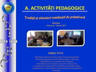 A. ACTIVITĂȚI PEDAGOGICE
- Stimularea interesului elevilor faţă de lectura documentară;
- Stimularea interesului elevilor faţă de tradiţii şi obiceiuri;
- Dobândirea unor cunoştinţe noi în domeniu;
- Transformarea unor cititori ocazionali în cititori activi;
- Conştientizarea rolului cărţii în formarea personalităţii umane;
- Conştientizarea rolului bibliotecii de înmagazinare și diseminare a
informaţiei.
 