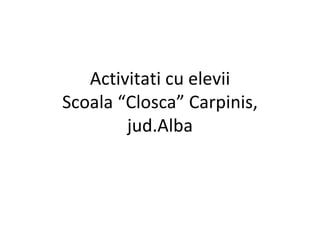 Activitati cu elevii
Scoala “Closca” Carpinis,
        jud.Alba
 