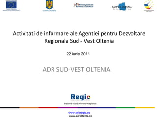Activitati de informare ale Agentiei pentru Dezvoltare
Regionala Sud - Vest Oltenia
www.inforegio.ro
www.adroltenia.ro
22 iunie 2011
ADR SUD-VEST OLTENIA
 