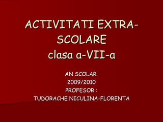 ACTIVITATI EXTRA-SCOLARE clasa a-VII-a AN SCOLAR  2009/2010 PROFESOR : TUDORACHE NICULINA-FLORENTA 