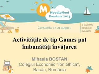 Activitățile de tip Games pot
îmbunătăți învățarea
Mihaela BOSTAN
Colegiul Economic “Ion Ghica”,
Bacău, România
 