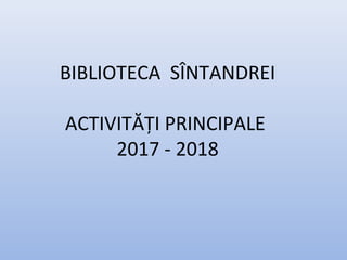 BIBLIOTECA SÎNTANDREI
ACTIVITĂȚI PRINCIPALE
2017 - 2018
 
