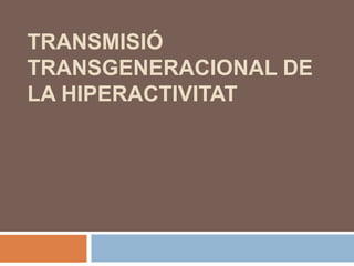 TRANSMISIÓ
TRANSGENERACIONAL DE
LA HIPERACTIVITAT
 