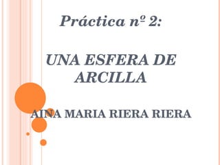 Práctica nº 2: UNA ESFERA DE ARCILLA AINA MARIA RIERA RIERA 