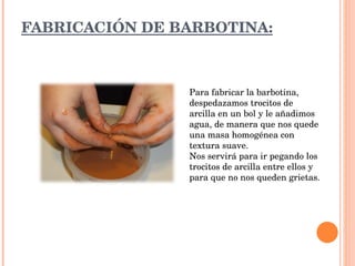 FABRICACIÓN DE BARBOTINA: Para fabricar la barbotina, despedazamos trocitos de arcilla en un bol y le añadimos agua, de manera que nos quede una masa homogénea con textura suave. Nos servirá para ir pegando los trocitos de arcilla entre ellos y para que no nos queden grietas. 