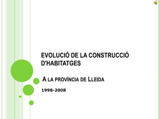 EVOLUCIÓ DE LA CONSTRUCCIÓ D&apos;HABITATGES  A la província de Lleida  1998-2008 