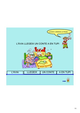 LLEGEIX I ORDENA LA FRASE




    L'ÀVIA LLEGEIX UN CONTE A EN TUPI




L'ÀVIA      LLEGEIX    UN CONTE           A EN TUPI




                                                         11
 