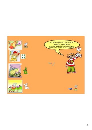 CLICA DAMUNT DE CADA 
    ANIMAL I PODRÀS 
ESCOLTAR LES CANÇONS.




                         6
 
