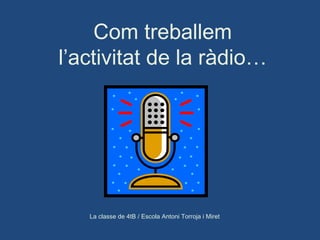 Com treballem l’activitat de la ràdio… La classe de 4tB / Escola Antoni Torroja i Miret 