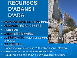 RECURSOS
D’ABANS I
D’ARA






DATA DE REALITZACIÓ:21/05/2014
UBICACIÓ: FORA CENTRE
AMB BUS
GRUP: 6É PRIMÀRIA
JUSTIFICACIÓ: Pujada al castell de Sta Magdalena
de Polpis.



OBJECTIUS:



-Conèixer els recursos que s'utilitzaben abans i els d'ara.
-Desenvolupar una activitat de senderisme.
-Gaudir amb els companys d'una activitat a l'aire lliure.




 