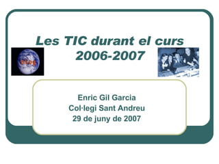 Les TIC durant el curs 2006-2007 Enric Gil Garcia Col·legi Sant Andreu 29 de juny de 2007 