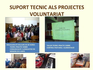 SUPORT TECNIC ALS PROJECTES
VOLUNTARIAT
INAUGURACIÓ DELCURS DE 60 HORES
TEORIC-PRACTIC SOBRE
COMUNICACIÓ I LLENGUATGE EN
MENORS DE 6 ANYS
TALLER TEORIC-PRACTIC SOBRE
CONTROL POSTURAL I ALIMENTACIÓ
 