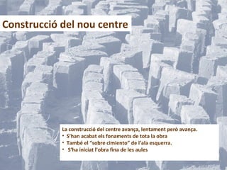 Construcció del nou centre
La construcció del centre avança, lentament però avança.
• S’han acabat els fonaments de tota la obra
• També el “sobre cimiento” de l’ala esquerra.
• S’ha iniciat l’obra fina de les aules
 