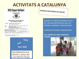ACTIVITATS A CATALUNYA
PANERA SOLIDARIA DE NADAL
INFORMACIÓ ALS
SOCIS a càrrec del
Joel Albarrán Bugié
SUPORT AL PROCES REHABILITATIU I
DE CIRUGIA ORTOPEDICA QUE HA
PERMES CAMINAR A MAGDALENA
4 MESOS D’ESTADA A BARCELONA
COL-LABORACIÓ AMB FUNDACIÓ
CUIDAM
 