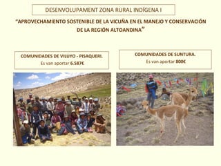 “APROVECHAMIENTO SOSTENIBLE DE LA VICUÑA EN EL MANEJO Y CONSERVACIÓN
DE LA REGIÓN ALTOANDINA”
COMUNIDADES DE VILUYO - PISAQUERI.
Es van aportar 6.587€
COMUNIDADES DE SUNTURA.
Es van aportar 800€
DESENVOLUPAMENT ZONA RURAL INDÍGENA I
 