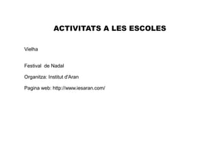 Vielha
Festival de Nadal
Organitza: Institut d'Aran
Pagina web: http://www.iesaran.com/
ACTIVITATS A LES ESCOLES
 