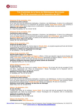 Tria d’activitats de la Xarxa de Biblioteques Municipals
                          Del 22 de novembre al 4 de desembre del 2011


      Dimecres 23 de novembre, 19 h
      Conferència sobre autisme
      En el marc del cicle de conferències dedicades a l’autisme a les biblioteques. A càrrec d’un professional
      amb una llarga trajectòria en el tractament de persones autistes Josep Maria Panés, que comenta el
      llibre de Birger Sellin Quiero dejar de ser un dentrodemi: mensajes desde una cárcel autista.
      Biblioteca de Viladecans
      Av. Josep Tarradellas, 16. Tel. 93 637 40 90

      Dimecres 23 de novembre, 19 h
      Conferència sobre autisme
      En el marc del cicle de conferències dedicades a l’autisme a les biblioteques. A càrrec d’un professional
      amb una llarga trajectòria en el tractament de persones autistes Enric Berenguer, que comenta el llibre
      de Donna Williams En ningún lugar, on explica el seu testimoni de superació de l’autisme.
      Biblioteca Núria Albó de la Garriga
      Centre, 49. Tel. 93 871 88 87

      Dijous 24 de novembre, 19 h
      Projecció de Match Point
      En el marc del cicle Rastres de cinema negre en Woody Allen, es projecta aquesta pel—lícula del director
      novaiorquès per il—lustrar la seva relació amb el cinema negre.
      Biblioteca La Bòbila de l’Hospitalet de Llobregat
      Pl. de la Bòbila, 1. Tel. 93 480 74 38

      Dijous 24 de novembre, 20 h
      Recital poètic Sagarra vs. Sagarra
      Diàleg poètic entre el Josep Maria de Sagarra reflexiu i l’irònic per descobrir algunes de les facetes del
      poeta. Jordi Valls condueix l’acte, amb Jordi Navarro interpretant el Sagarra reflexiu i Xavier Lluís en
      el paper de Sagarra irònic. Amb motiu del 50è aniversari de la mort del poeta.
      Biblioteca Singuerlín-Salvador Cabré de Santa Coloma de Gramenet
      Pl. Sagrada Família, s/n. Tel. 93 468 26 97

      Dilluns 28 de novembre, 19 h
      El club del llibre
      Trobada amb l’autor de L’home de la maleta, Ramon Solsona. En el marc del cicle de xerrades El club
      del llibre, organitzades per l’Àrea de Coneixement i Noves Tecnologies de la Diputació amb la
      col—laboració d’editorials, en aquest cas, Grup 62.
      Biblioteca Pompeu Fabra de Mataró
      Pl. Occitània, s/n. Tel. 93 741 29 20

      Dimarts 29 de novembre, 19 h
      Conferència sobre autisme
      En el marc del cicle de conferències dedicades a l’autisme a les biblioteques. A càrrec d’un professional
      amb una llarga trajectòria en el tractament de persones autistes Neus Carbonell, que comenta l’estudi
      de la doctora en ciència animal Temple Grandin Pensar con imágenes. Mi vida con el autismo.
      Biblioteca Jordi Rubió i Balaguer de Sant Boi de Llobregat
      Baldiri Aleu, 6-8. Tel. 93 630 97 60

      Dijous 1 de desembre, 19 h
      El club del llibre
      Trobada amb l’autor de Jo confesso, Jaume Cabré. En el marc del cicle de xerrades El club del llibre,
      organitzades per l’Àrea de Coneixement i Noves Tecnologies de la Diputació amb la col—laboració
      d’editorials, en aquest cas, Grup 62.
      Biblioteca Central de Terrassa
      Pg. de les Lletres, 1. Tel. 93 789 45 89

      Dijous 2 de desembre, 19 h
      Conferència sobre Pedro Almodóvar

Mariona Poblet. Gerència de Serveis de Biblioteques. Àrea de Coneixement i Noves Tecnologies. Diputació de Barcelona. Tel. 93 402 07 95.
                                  Email: pobletbm@diba.cat. http://www.diba.cat/biblioteques
 