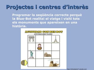 Projectes i centres d’interèsProjectes i centres d’interès
Programar la seqüència correcte perquè
la Blue-Bot realitzi el viatge i visiti tots
els monuments que apareixen en una
història.
https://olmedarein7.wixsite.com
 